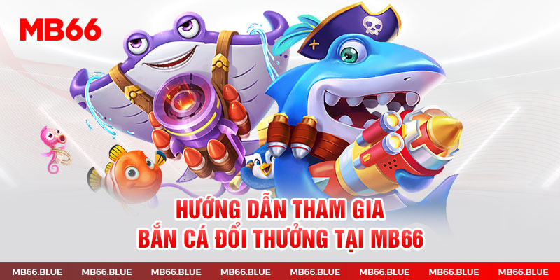 Bắn cá MB66 - Hướng dẫn các bước tham gia đổi thưởng