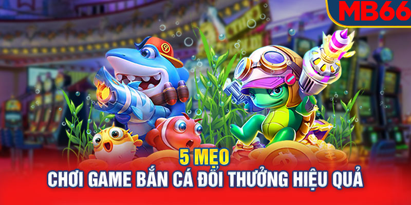 Mẹo chơi game bắn cá đổi thưởng hiệu quả