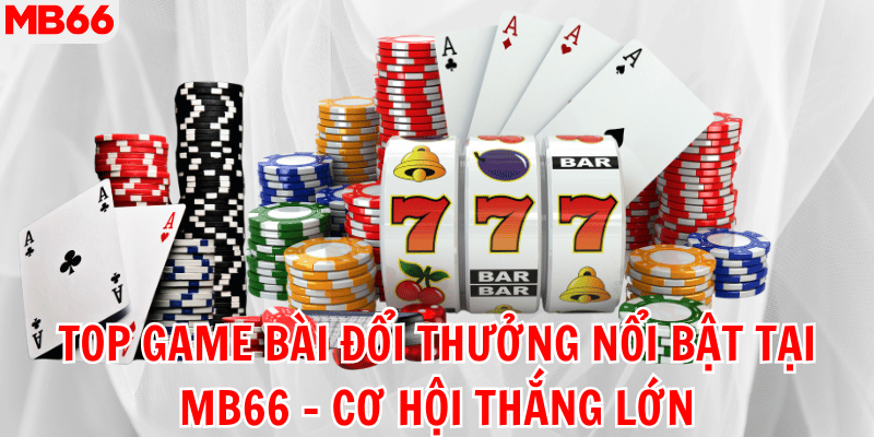 Top Game Bài Đổi Thưởng Nổi Bật Tại MB66 - Cơ Hội Thắng Lớn