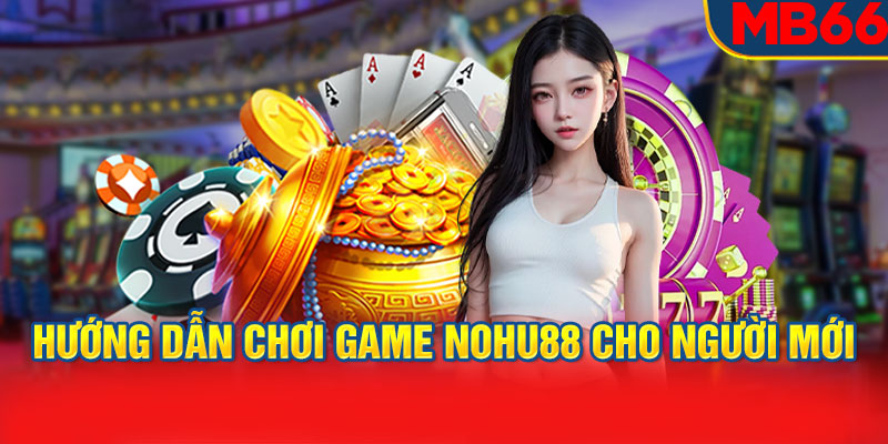 Hướng dẫn chơi game Nohu88 cho người mới