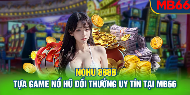 Nohu 888b - Tựa Game Nổ Hũ Đổi Thưởng Uy Tín Tại MB66