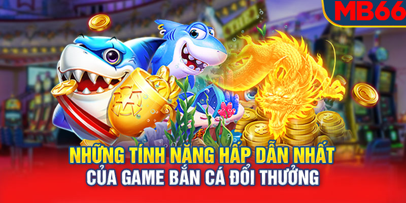 Những tính năng hấp dẫn nhất của game bắn cá đổi thưởng