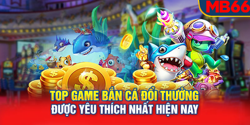 Top game bắn cá đổi thưởng được yêu thích