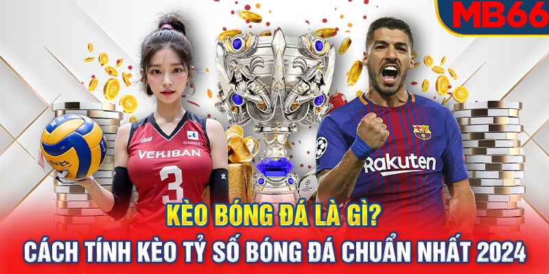 Kèo Bóng Đá Là Gì? Cách Tính Kèo Tỷ Số Bóng Đá Chuẩn Nhất 2024